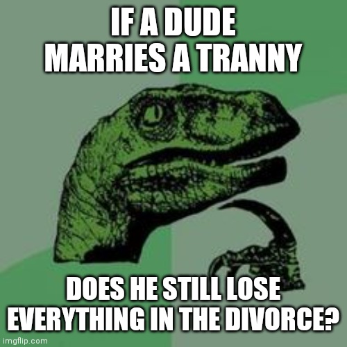 Time raptor  | IF A DUDE MARRIES A TRANNY; DOES HE STILL LOSE EVERYTHING IN THE DIVORCE? | image tagged in time raptor | made w/ Imgflip meme maker