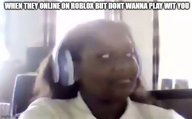 disgust face | WHEN THEY ONLINE ON ROBLOX BUT DONT WANNA PLAY WIT YOU | image tagged in disgust face | made w/ Imgflip meme maker