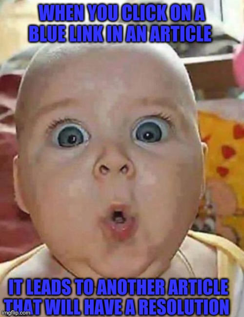 Super-surprised baby | WHEN YOU CLICK ON A BLUE LINK IN AN ARTICLE; IT LEADS TO ANOTHER ARTICLE THAT WILL HAVE A RESOLUTION | image tagged in super-surprised baby | made w/ Imgflip meme maker