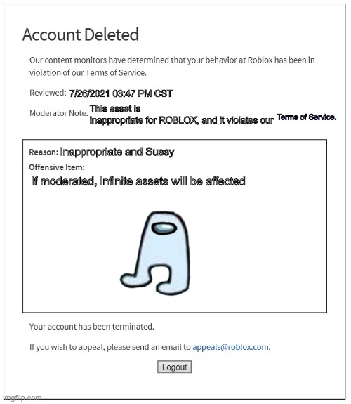 This account deleted notification is sus | 7/26/2021 03:47 PM CST; This asset is 
inappropriate for ROBLOX, and it violates our; Terms of Service. Inappropriate and Sussy; If moderated, infinite assets will be affected | image tagged in banned from roblox | made w/ Imgflip meme maker