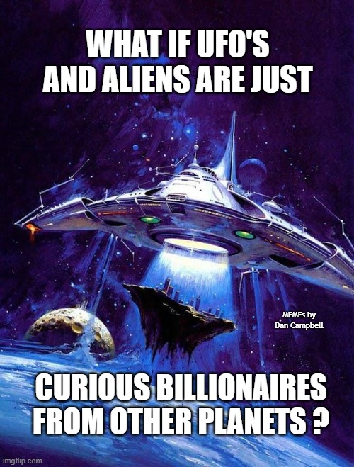 Spaceship | WHAT IF UFO'S AND ALIENS ARE JUST; MEMEs by Dan Campbell; CURIOUS BILLIONAIRES FROM OTHER PLANETS ? | image tagged in spaceship | made w/ Imgflip meme maker