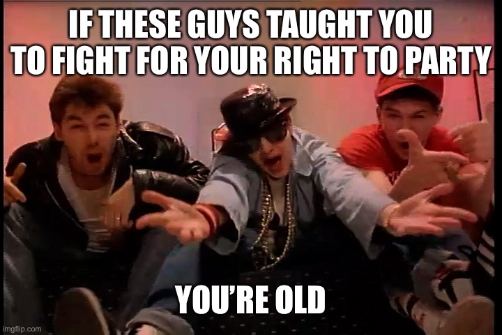 Jaj | IF THESE GUYS TAUGHT YOU TO FIGHT FOR YOUR RIGHT TO PARTY; YOU’RE OLD | image tagged in beastie boys | made w/ Imgflip meme maker