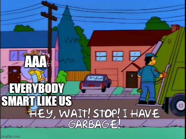 Hey wait stop i have garbage | AAA; EVERYBODY SMART LIKE US | image tagged in hey wait stop i have garbage | made w/ Imgflip meme maker