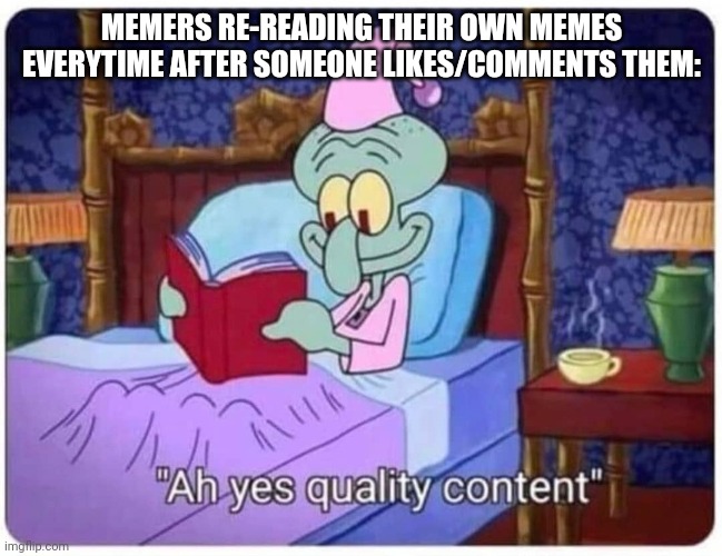 Quality | MEMERS RE-READING THEIR OWN MEMES EVERYTIME AFTER SOMEONE LIKES/COMMENTS THEM: | image tagged in memes,relatable,quality,squidward,spongebob,satisfying | made w/ Imgflip meme maker