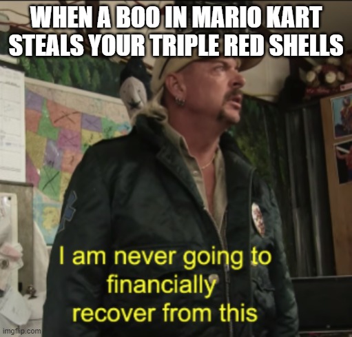 Joe Exotic Financially Recover | WHEN A BOO IN MARIO KART STEALS YOUR TRIPLE RED SHELLS | image tagged in joe exotic financially recover | made w/ Imgflip meme maker
