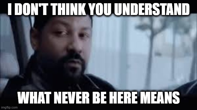 Never Be Here | I DON'T THINK YOU UNDERSTAND; WHAT NEVER BE HERE MEANS | image tagged in denzel training day,never be here,if you are here you have already failed,task failed successfully | made w/ Imgflip meme maker