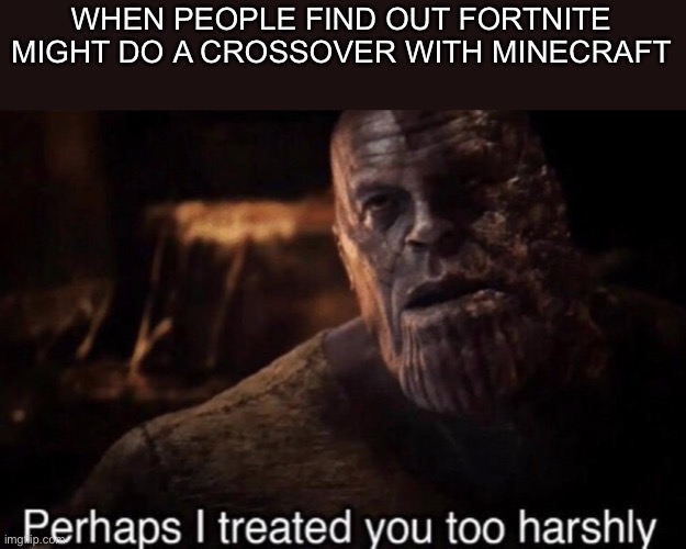 can fortnite stop getting hate.. FOR 5 MINUTES | WHEN PEOPLE FIND OUT FORTNITE MIGHT DO A CROSSOVER WITH MINECRAFT | image tagged in perhaps i treated you too harshly,fortnite,minecraft,memes,funny,bad luck brian | made w/ Imgflip meme maker