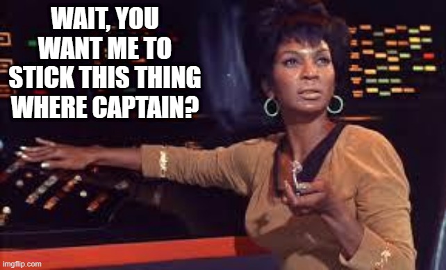 Uhura Insert | WAIT, YOU WANT ME TO STICK THIS THING WHERE CAPTAIN? | image tagged in star trek | made w/ Imgflip meme maker