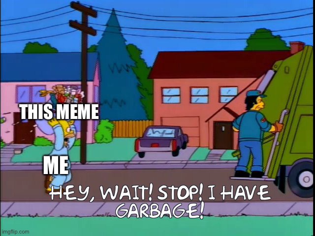 Hey wait stop i have garbage | THIS MEME; ME | image tagged in hey wait stop i have garbage | made w/ Imgflip meme maker