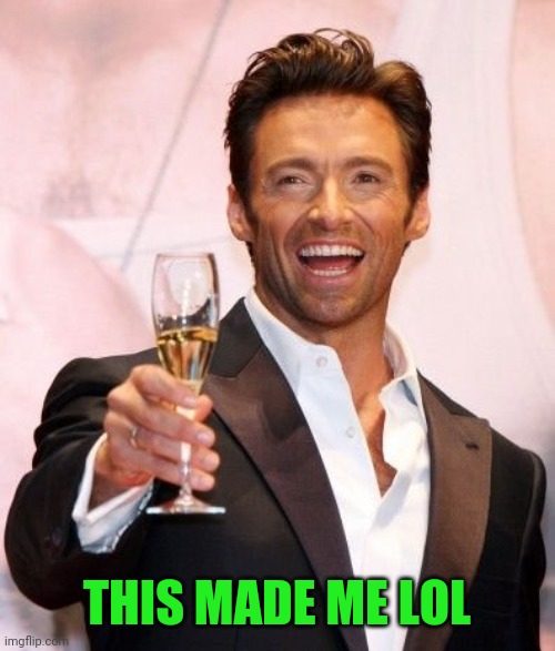 Hugh Jackman Cheers | THIS MADE ME LOL | image tagged in hugh jackman cheers | made w/ Imgflip meme maker