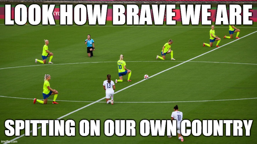 us women's soccer team kneeling at tokyo olympics | LOOK HOW BRAVE WE ARE; SPITTING ON OUR OWN COUNTRY | image tagged in womens soccer,kneeling,tokyo,tokyo olympics | made w/ Imgflip meme maker