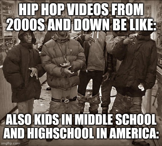 True | HIP HOP VIDEOS FROM 2000S AND DOWN BE LIKE:; ALSO KIDS IN MIDDLE SCHOOL AND HIGHSCHOOL IN AMERICA: | image tagged in all my homies hate | made w/ Imgflip meme maker
