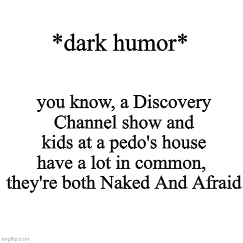 if you dont like dark humor and are sensitive, scroll on. only original jokes here | *dark humor*; you know, a Discovery Channel show and kids at a pedo's house have a lot in common, 
they're both Naked And Afraid | image tagged in memes,blank transparent square | made w/ Imgflip meme maker