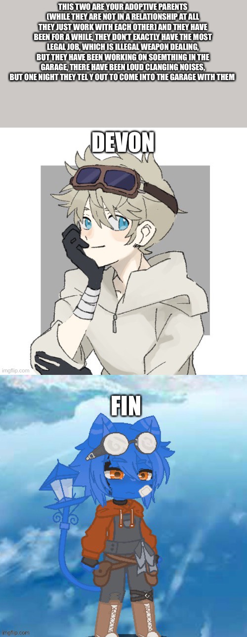 No op ocs, and if they have powers they MUST be very minimal, inspired by back to the future | THIS TWO ARE YOUR ADOPTIVE PARENTS (WHILE THEY ARE NOT IN A RELATIONSHIP AT ALL THEY JUST WORK WITH EACH OTHER) AND THEY HAVE BEEN FOR A WHILE, THEY DON’T EXACTLY HAVE THE MOST LEGAL JOB, WHICH IS ILLEGAL WEAPON DEALING, BUT THEY HAVE BEEN WORKING ON SOEMTHING IN THE GARAGE, THERE HAVE BEEN LOUD CLANGING NOISES, BUT ONE NIGHT THEY TEL Y OUT TO COME INTO THE GARAGE WITH THEM | made w/ Imgflip meme maker