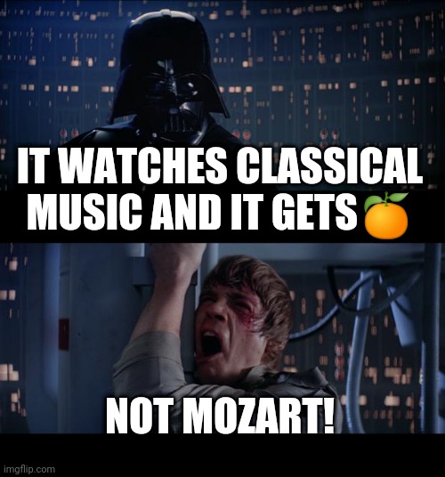 clockwork | IT WATCHES CLASSICAL MUSIC AND IT GETS🍊; NOT MOZART! | image tagged in memes,star wars no | made w/ Imgflip meme maker