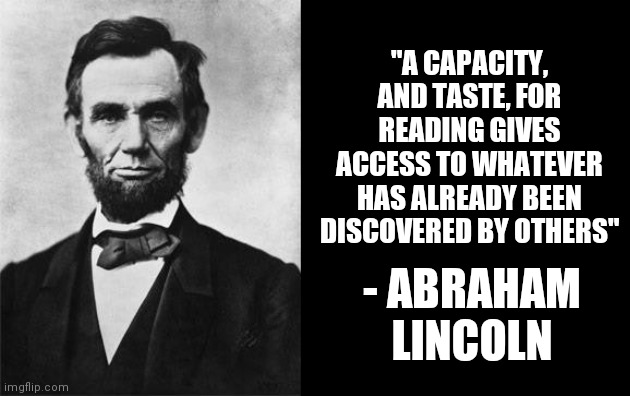 quotable abe lincoln | "A CAPACITY, AND TASTE, FOR READING GIVES ACCESS TO WHATEVER HAS ALREADY BEEN DISCOVERED BY OTHERS"; - ABRAHAM LINCOLN | image tagged in quotable abe lincoln | made w/ Imgflip meme maker