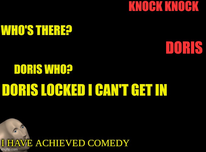blank black | KNOCK KNOCK; WHO'S THERE? DORIS; DORIS WHO? DORIS LOCKED I CAN'T GET IN; I HAVE ACHIEVED COMEDY | image tagged in blank black | made w/ Imgflip meme maker
