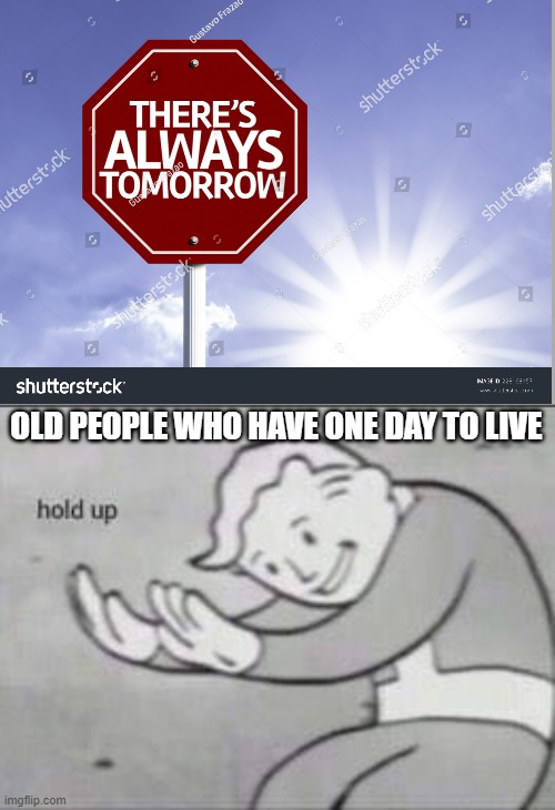 hold up | OLD PEOPLE WHO HAVE ONE DAY TO LIVE | image tagged in fallout hold up | made w/ Imgflip meme maker