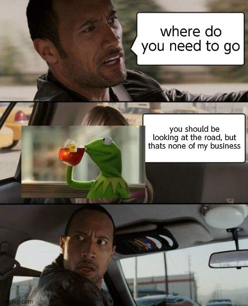 The Rock Driving Meme | where do you need to go; you should be looking at the road, but thats none of my business | image tagged in memes,the rock driving | made w/ Imgflip meme maker