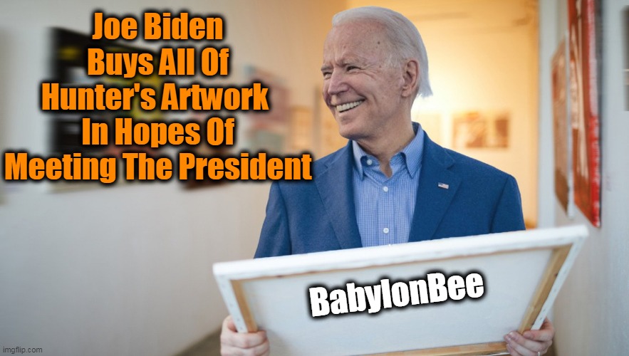 "I really wanna meet the President—I hear he's a real swell guy," said President Biden. | Joe Biden Buys All Of Hunter's Artwork 
In Hopes Of Meeting The President; BabylonBee | image tagged in politics,political humor,joe biden | made w/ Imgflip meme maker