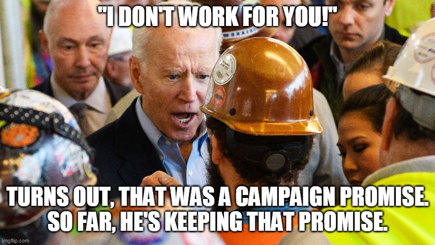 Finally, something this creep didn't lie about. | "I DON'T WORK FOR YOU!"; TURNS OUT, THAT WAS A CAMPAIGN PROMISE.
SO FAR, HE'S KEEPING THAT PROMISE. | image tagged in joe biden,creepy joe biden | made w/ Imgflip meme maker