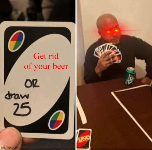 UNO Draw 25 Cards | Get rid of your beer | image tagged in memes,uno draw 25 cards | made w/ Imgflip meme maker