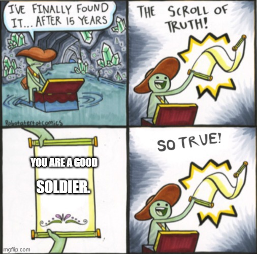 head my words brothers | YOU ARE A GOOD; SOLDIER. | image tagged in the real scroll of truth | made w/ Imgflip meme maker