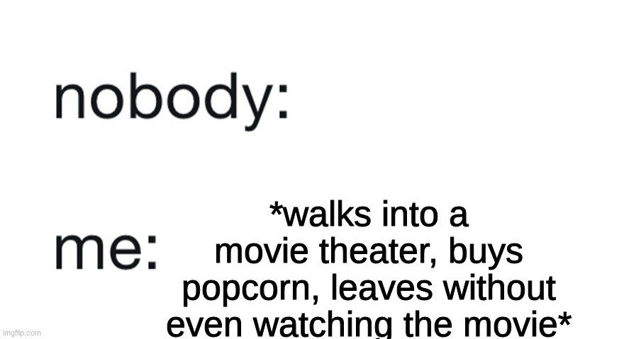 nobody: me: | *walks into a movie theater, buys popcorn, leaves without even watching the movie* | image tagged in nobody me | made w/ Imgflip meme maker
