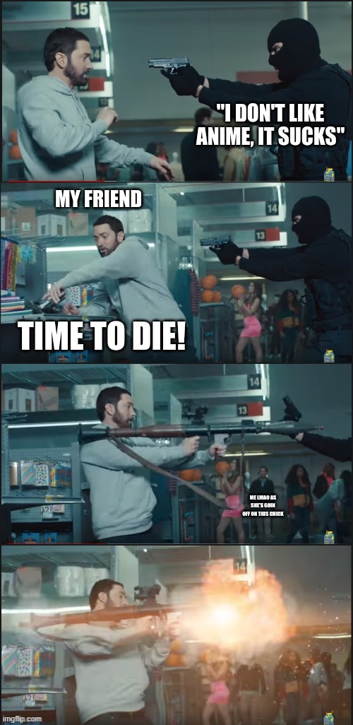 time to die! |  "I DON'T LIKE ANIME, IT SUCKS"; MY FRIEND; TIME TO DIE! ME LMAO AS SHE'S GOIN OFF ON THIS CHICK | image tagged in you just pulled a pistol on the guy with a missile launcher | made w/ Imgflip meme maker