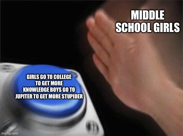 Blank Nut Button | MIDDLE SCHOOL GIRLS; GIRLS GO TO COLLEGE TO GET MORE KNOWLEDGE BOYS GO TO JUPITER TO GET MORE STUPIDER | image tagged in memes,blank nut button | made w/ Imgflip meme maker