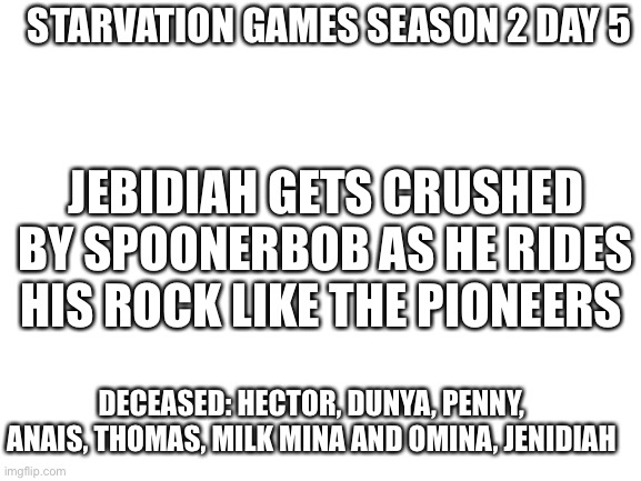 Lift | STARVATION GAMES SEASON 2 DAY 5; JEBIDIAH GETS CRUSHED BY SPOONERBOB AS HE RIDES HIS ROCK LIKE THE PIONEERS; DECEASED: HECTOR, DUNYA, PENNY, ANAIS, THOMAS, MILK MINA AND OMINA, JENIDIAH | image tagged in blank white template | made w/ Imgflip meme maker