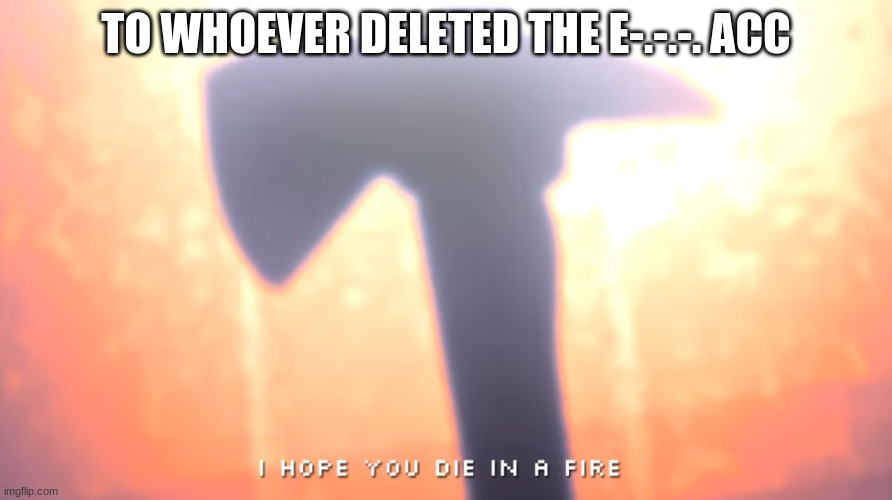 Die In A Fire | TO WHOEVER DELETED THE E-.-.-. ACC | image tagged in die in a fire | made w/ Imgflip meme maker