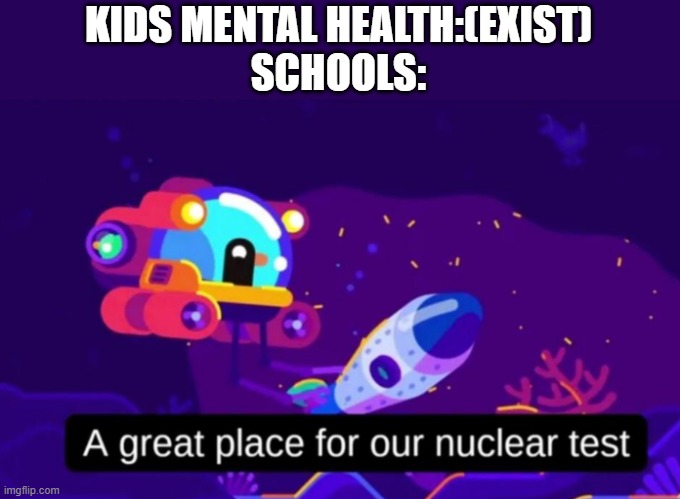 A great place for our nuclear test | KIDS MENTAL HEALTH:(EXIST)
SCHOOLS: | image tagged in a great place for our nuclear test | made w/ Imgflip meme maker