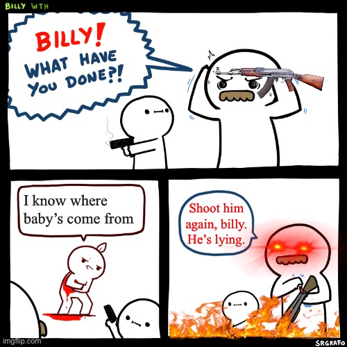 Billy, What Have You Done | I know where baby’s come from; Shoot him again, billy. He’s lying. | image tagged in billy what have you done | made w/ Imgflip meme maker