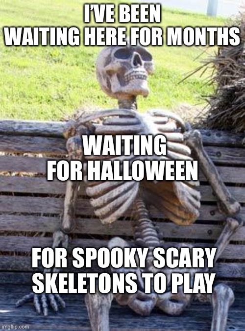 Waiting Skeleton | I’VE BEEN WAITING HERE FOR MONTHS; WAITING FOR HALLOWEEN; FOR SPOOKY SCARY SKELETONS TO PLAY | image tagged in memes,waiting skeleton | made w/ Imgflip meme maker