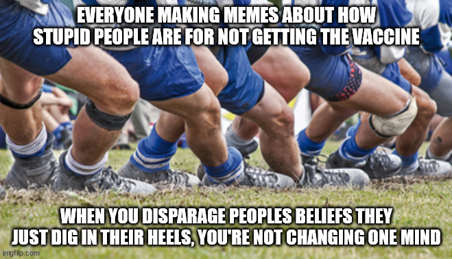 When you disparage peoples beliefs they just dig in their heels | EVERYONE MAKING MEMES ABOUT HOW STUPID PEOPLE ARE FOR NOT GETTING THE VACCINE; WHEN YOU DISPARAGE PEOPLES BELIEFS THEY JUST DIG IN THEIR HEELS, YOU'RE NOT CHANGING ONE MIND | image tagged in coronavirus,made in china,china virus | made w/ Imgflip meme maker