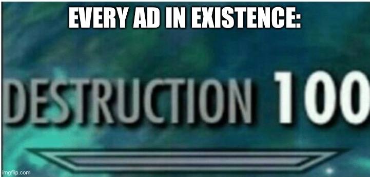 Destruction 100 | EVERY AD IN EXISTENCE: | image tagged in destruction 100 | made w/ Imgflip meme maker