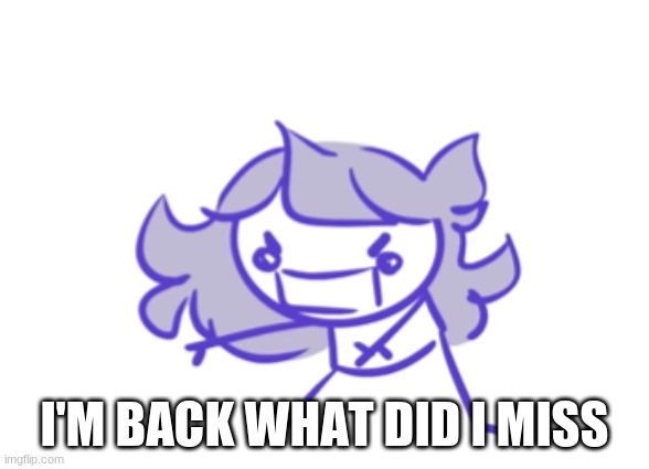 Jaiden animations scream | I'M BACK WHAT DID I MISS | image tagged in jaiden animations scream | made w/ Imgflip meme maker