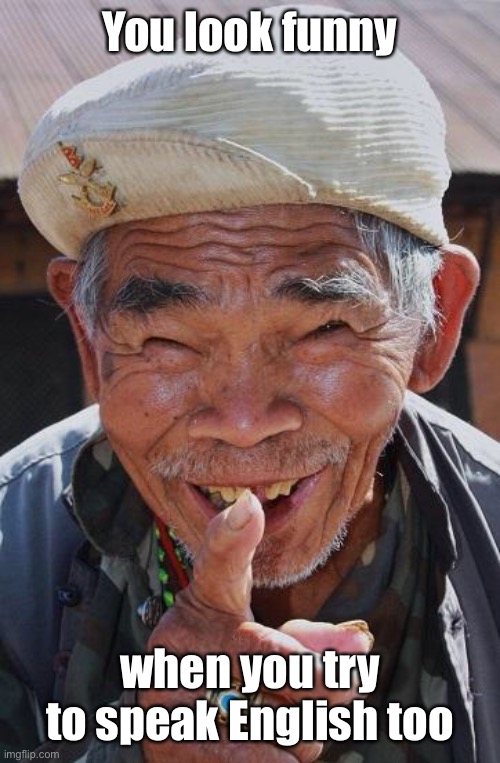 Funny old Chinese man 1 | You look funny when you try to speak English too | image tagged in funny old chinese man 1 | made w/ Imgflip meme maker