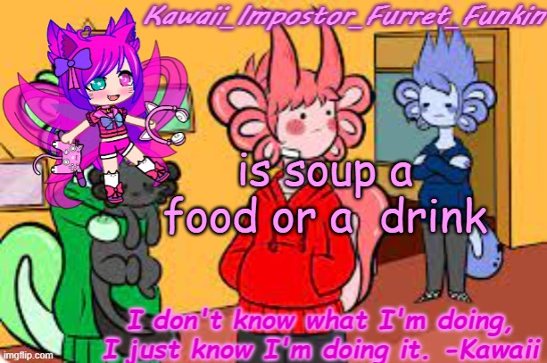 just wanna know | is soup a food or a  drink | image tagged in kawaii's announcement | made w/ Imgflip meme maker