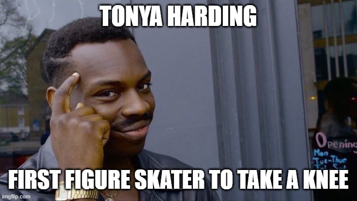 Roll Safe Think About It Meme | TONYA HARDING FIRST FIGURE SKATER TO TAKE A KNEE | image tagged in memes,roll safe think about it | made w/ Imgflip meme maker
