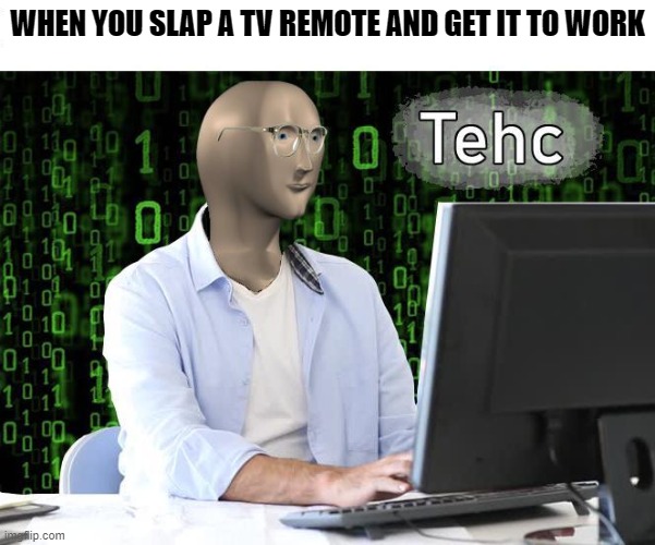 technology idiots | WHEN YOU SLAP A TV REMOTE AND GET IT TO WORK | image tagged in tehc | made w/ Imgflip meme maker