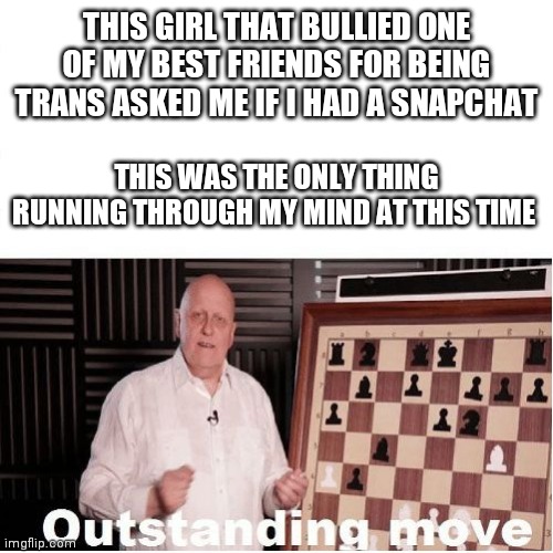 Btw I don't have Snapchat | THIS GIRL THAT BULLIED ONE OF MY BEST FRIENDS FOR BEING TRANS ASKED ME IF I HAD A SNAPCHAT; THIS WAS THE ONLY THING RUNNING THROUGH MY MIND AT THIS TIME | image tagged in outstanding move | made w/ Imgflip meme maker