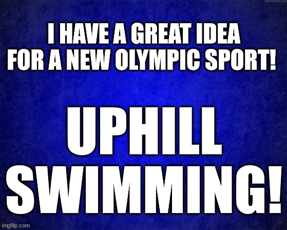 blue background | I HAVE A GREAT IDEA FOR A NEW OLYMPIC SPORT! UPHILL SWIMMING! | image tagged in blue background,olympics,2020 olympics,fun | made w/ Imgflip meme maker