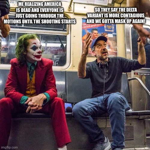 Joker in the Subway | ME REALIZING AMERICA IS DEAD AND EVERYONE IS JUST GOING THROUGH THE MOTIONS UNTIL THE SHOOTING STARTS; SO THEY SAY THE DELTA VARIANT IS MORE CONTAGIOUS AND WE GOTTA MASK UP AGAIN! | image tagged in joker in the subway | made w/ Imgflip meme maker