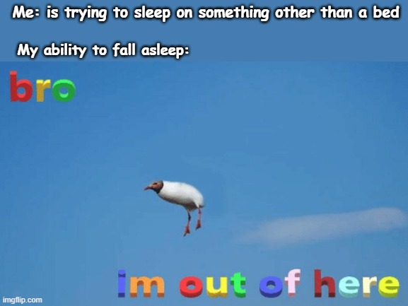 when you cant fall asleep | Me: is trying to sleep on something other than a bed; My ability to fall asleep: | image tagged in bro im out of here,lol so funny,so funny,memes | made w/ Imgflip meme maker