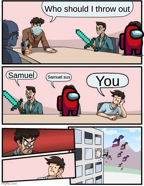 Boardroom Meeting Suggestion | Who should I throw out; Samuel; Samuel sus; You | image tagged in memes,boardroom meeting suggestion | made w/ Imgflip meme maker