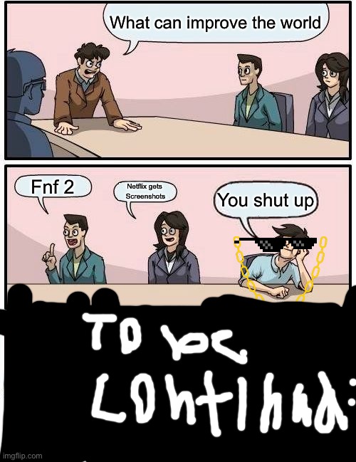 Boardroom Meeting Suggestion Meme | What can improve the world; Fnf 2; Netflix gets 
Screenshots; You shut up | image tagged in memes,boardroom meeting suggestion | made w/ Imgflip meme maker