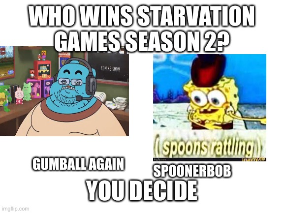 Jaj | WHO WINS STARVATION GAMES SEASON 2? YOU DECIDE; GUMBALL AGAIN; SPOONERBOB | image tagged in blank white template | made w/ Imgflip meme maker