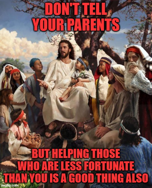 Story Time Jesus | DON'T TELL YOUR PARENTS BUT HELPING THOSE WHO ARE LESS FORTUNATE THAN YOU IS A GOOD THING ALSO | image tagged in story time jesus | made w/ Imgflip meme maker